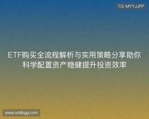 ETF购买全流程解析与实用策略分享助你科学配置资产稳健提升投资效率